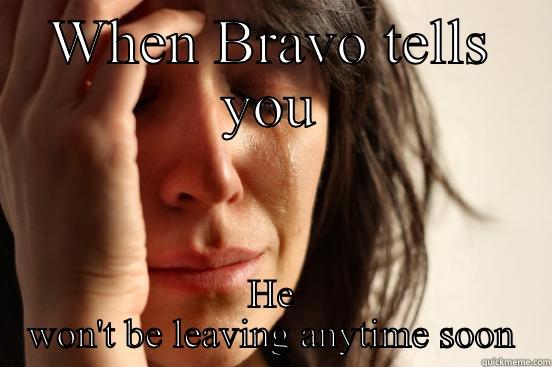 WHEN BRAVO TELLS YOU HE WON'T BE LEAVING ANYTIME SOON First World Problems