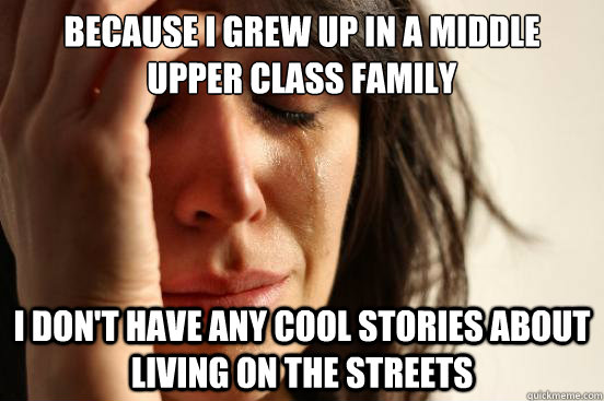 Because I grew up in a middle upper class family
 I don't have any cool stories about living on the streets   First World Problems