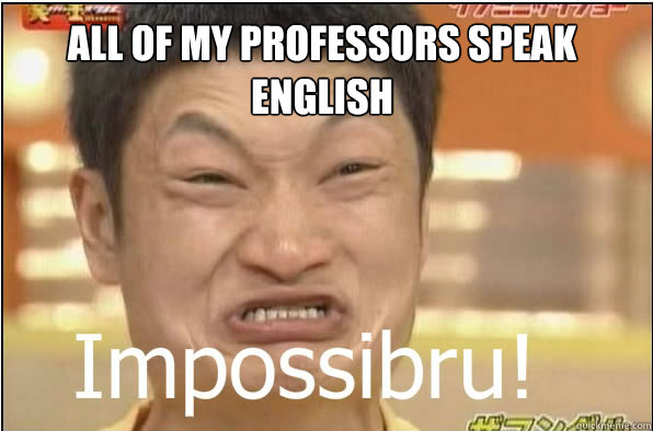 ALL OF MY PROFESSORS SPEAK ENGLISH  Impossibru