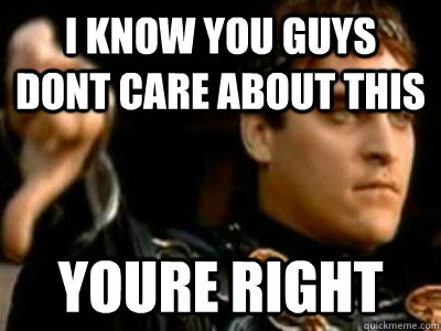 I know you guys dont care about this Youre right  Downvoting Roman