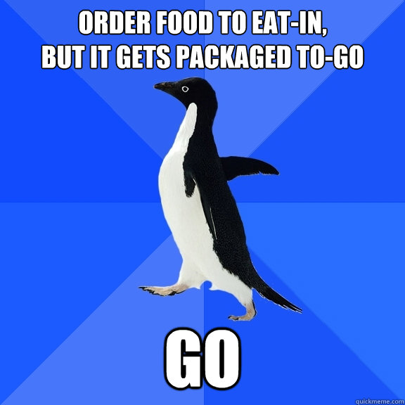 ORDER FOOD TO EAT-IN,
BUT IT GETS PACKAGED TO-GO GO  Socially Awkward Penguin