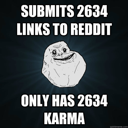 Submits 2634 links to Reddit only has 2634 Karma  Forever Alone