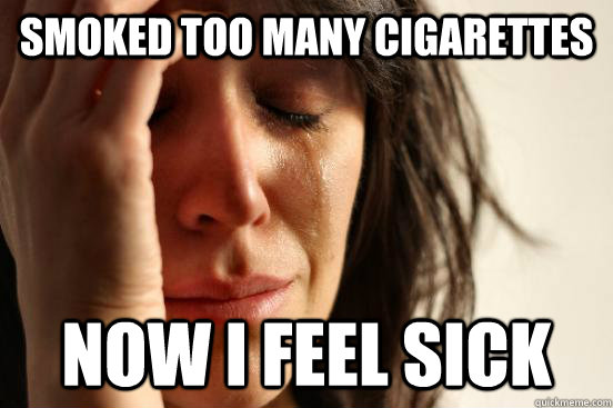 Smoked too many cigarettes Now I feel sick  First World Problems