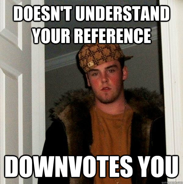 Doesn't understand your reference Downvotes you   Scumbag Steve
