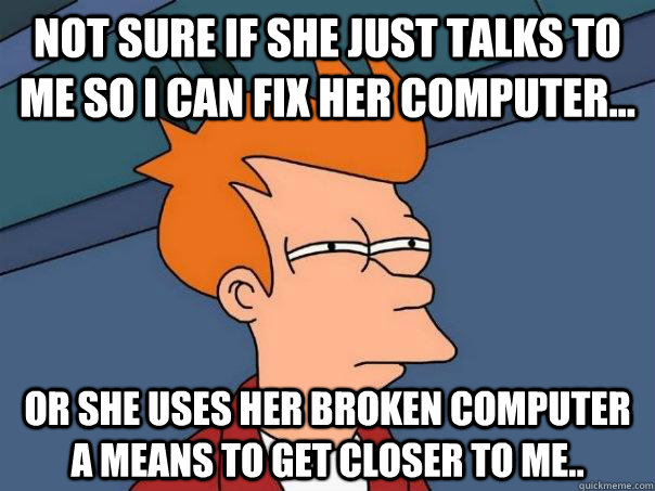 Not sure if she just talks to me so I can fix her computer... Or she uses her broken computer a means to get closer to me.. - Not sure if she just talks to me so I can fix her computer... Or she uses her broken computer a means to get closer to me..  Futurama Fry