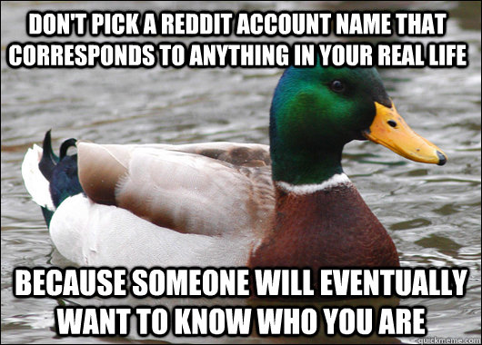 Don't pick a reddit account name that corresponds to anything in your real life Because someone will eventually want to know who you are  Actual Advice Mallard