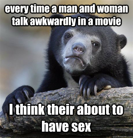 every time a man and woman talk awkwardly in a movie I think their about to have sex  Confession Bear
