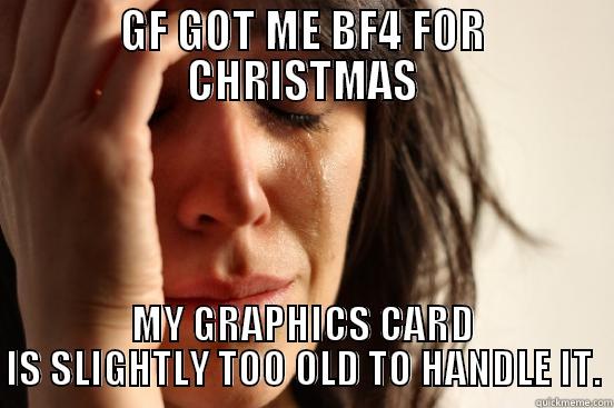 GF GOT ME BF4 FOR CHRISTMAS MY GRAPHICS CARD IS SLIGHTLY TOO OLD TO HANDLE IT. First World Problems