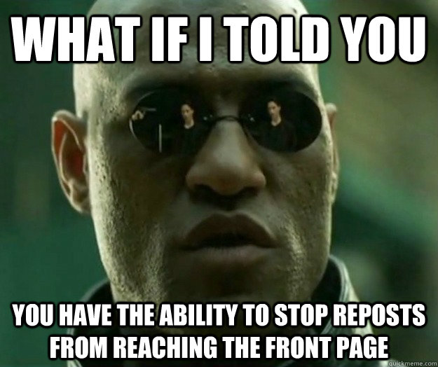 WHAT IF I TOLD YOU you have the ability to stop reposts from reaching the front page  