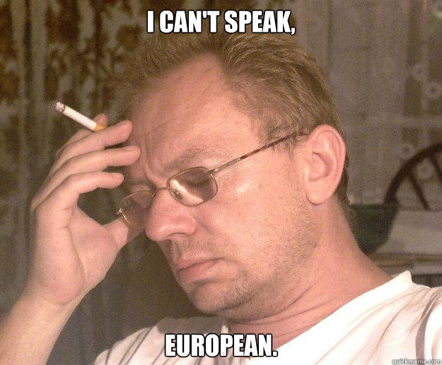 I can't speak, European.  - I can't speak, European.   Failed redditor