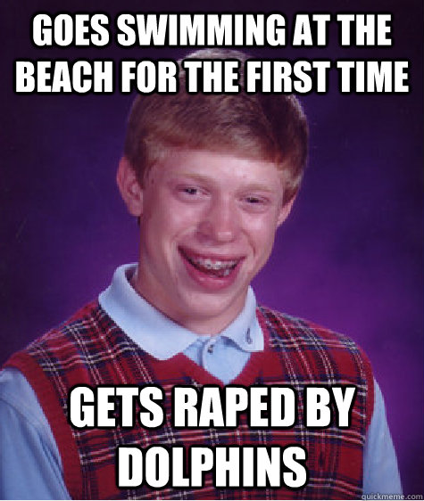 Goes swimming at the beach for the first time Gets raped by dolphins  Bad Luck Brian