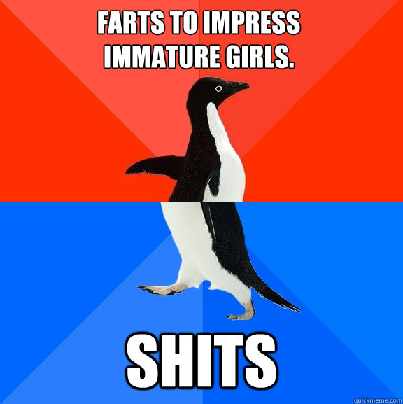Farts to impress 
immature girls.  SHITS - Farts to impress 
immature girls.  SHITS  Socially Awesome Awkward Penguin