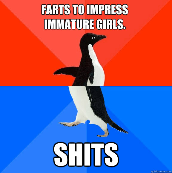 Farts to impress 
immature girls.  SHITS  Socially Awesome Awkward Penguin