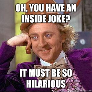 Oh, you have an inside joke? It must be so hilarious  Condescending Wonka