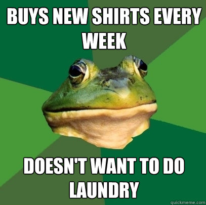buys new shirts every week doesn't want to do laundry  Foul Bachelor Frog