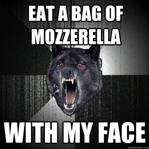 eat a bag of mozzerella with my face - eat a bag of mozzerella with my face  Insanity Wolf