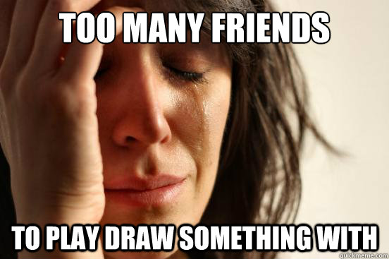 Too many friends to play draw something with  First World Problems