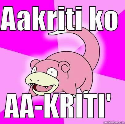 AAKRITI KO  AA-KRITI' Slowpoke