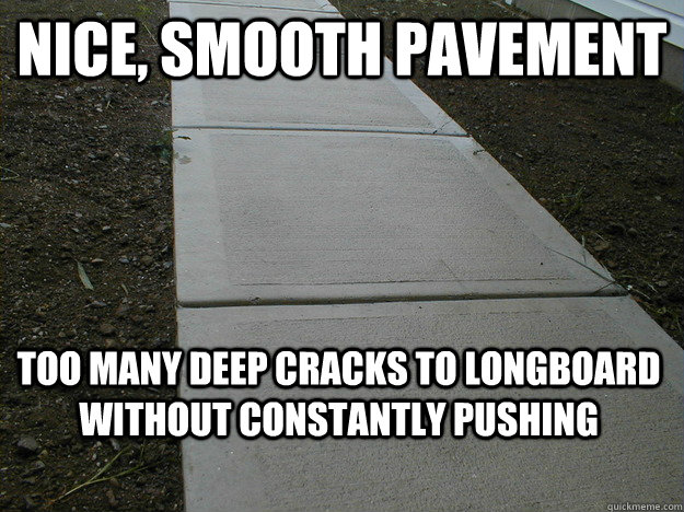 Nice, smooth pavement Too many deep cracks to longboard without constantly pushing   