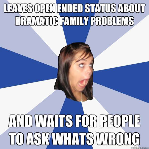 Leaves open ended status about dramatic family problems and waits for people to ask whats wrong - Leaves open ended status about dramatic family problems and waits for people to ask whats wrong  Annoying Facebook Girl