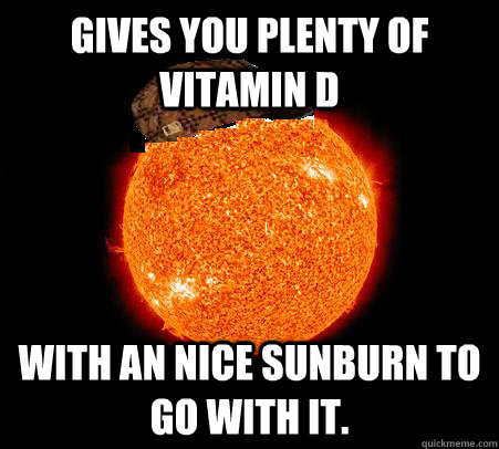 Gives you plenty of vitamin D With an nice sunburn to go with it. - Gives you plenty of vitamin D With an nice sunburn to go with it.  Scumbag Sun