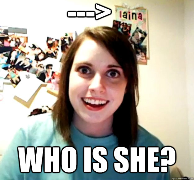 ---> whO IS SHE?  Overly Attached Girlfriend