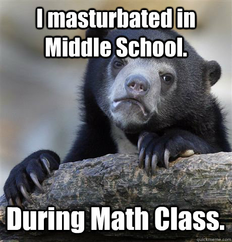 I masturbated in Middle School. During Math Class. - I masturbated in Middle School. During Math Class.  Confession Bear