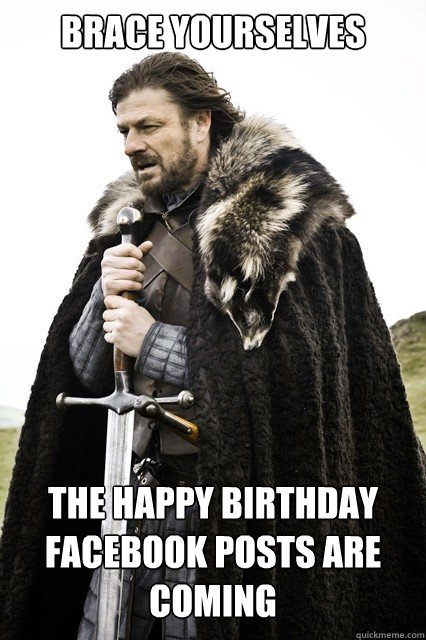 Brace Yourselves the happy birthday facebook posts are coming  - Brace Yourselves the happy birthday facebook posts are coming   Brace Yourselves Olympic memes are coming