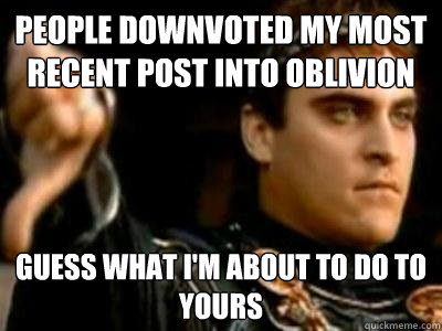 people downvoted my most recent post into oblivion guess what i'm about to do to yours  Downvoting Roman