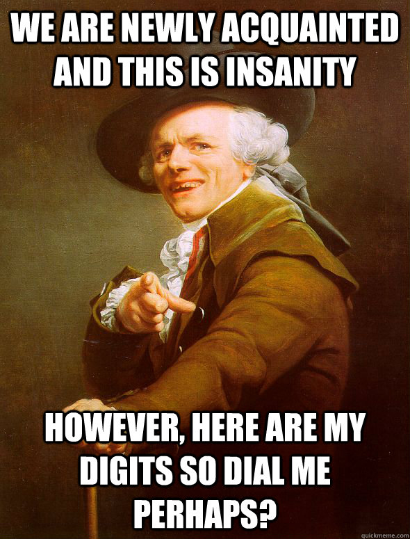 We are newly acquainted and this is insanity  however, here are my digits so dial me perhaps? - We are newly acquainted and this is insanity  however, here are my digits so dial me perhaps?  Joseph Ducreux