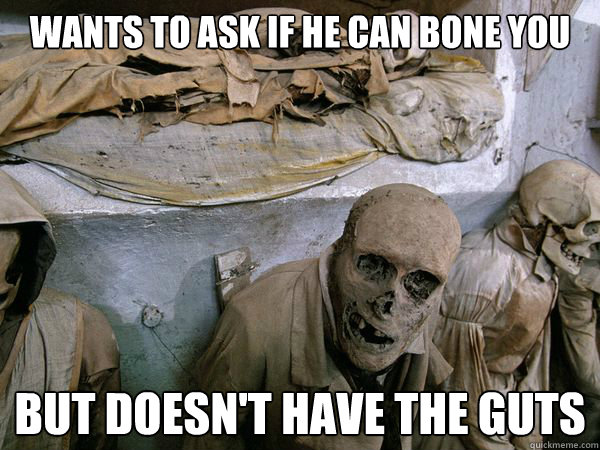 Wants to ask if he can bone you but doesn't have the guts - Wants to ask if he can bone you but doesn't have the guts  Ridiculously Photogenic Skeleton