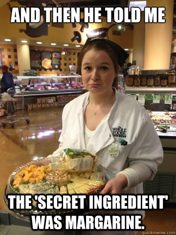 And then he told me the 'secret ingredient' was margarine. - And then he told me the 'secret ingredient' was margarine.  Sad Whole Foods Girl