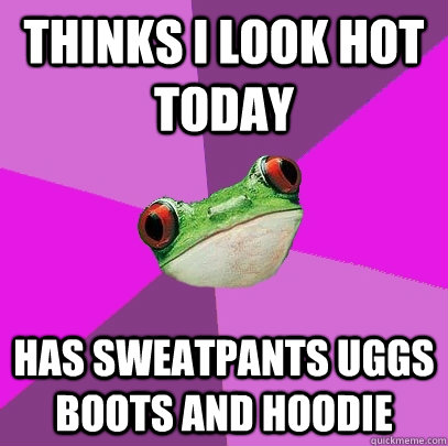 Thinks i look hot today has sweatpants uggs boots and hoodie    Foul Bachelorette Frog
