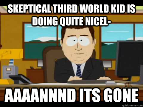 Skeptical Third world kid is doing quite nicel- Aaaannnd its gone  Aaand its gone