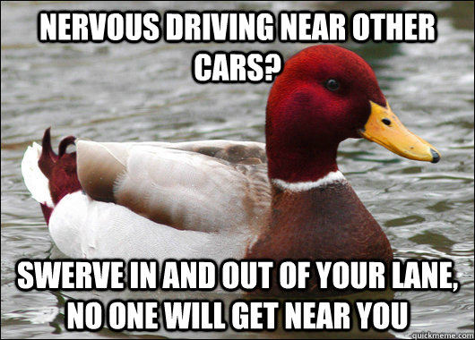 Nervous Driving near other cars? Swerve in and out of your lane, No one will get near you  Malicious Advice Mallard