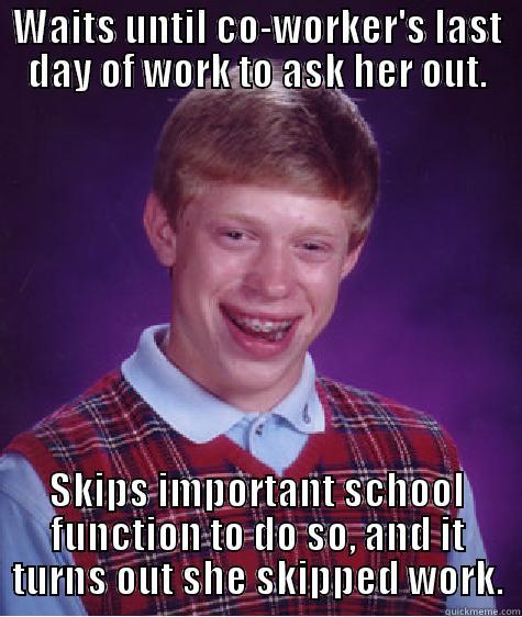 WAITS UNTIL CO-WORKER'S LAST DAY OF WORK TO ASK HER OUT. SKIPS IMPORTANT SCHOOL FUNCTION TO DO SO, AND IT TURNS OUT SHE SKIPPED WORK. Bad Luck Brian