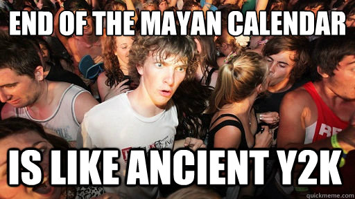 END of the mayan calendar
 is like ancient y2k  Sudden Clarity Clarence