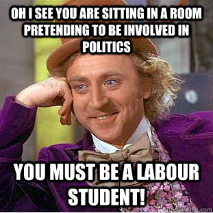 Oh I see you are sitting in a room pretending to be involved in politics You must be a Labour Student!  Creepy Wonka