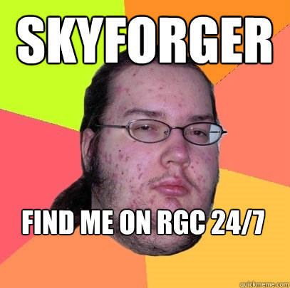 Skyforger find me on RGC 24/7  Butthurt Dweller