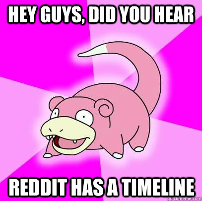hey guys, did you hear reddit has a timeline  Slowpoke