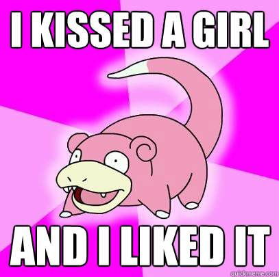 I kissed a girl And I liked it  Slowpoke