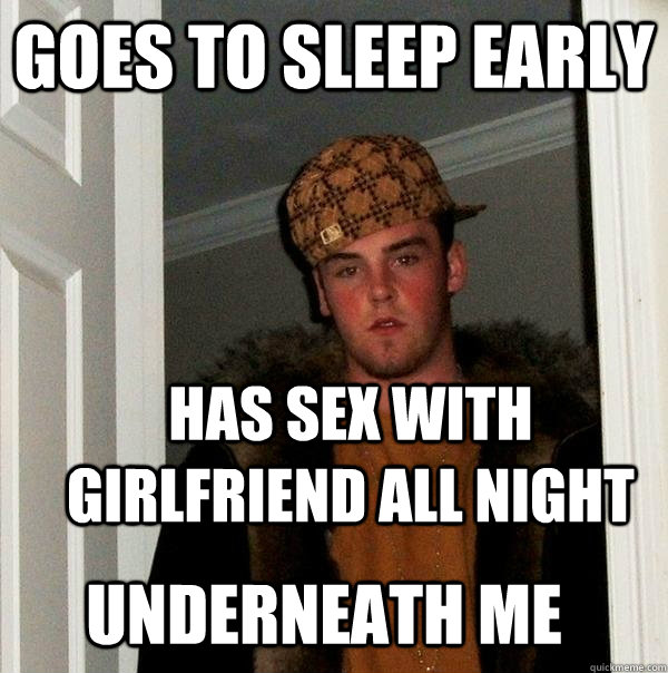goes to sleep early Has sex with girlfriend all night Underneath me - goes to sleep early Has sex with girlfriend all night Underneath me  Scumbag Steve