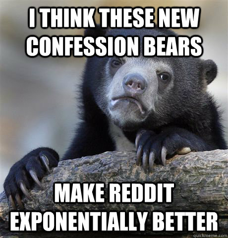 I think these new confession bears make reddit exponentially better  Confession Bear