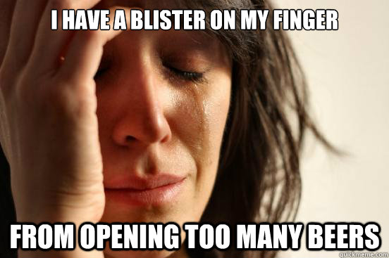I have a blister on my finger from opening too many beers  First World Problems