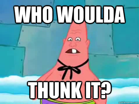 Who woulda thunk it? - Who woulda thunk it?  Pinhead Patrick