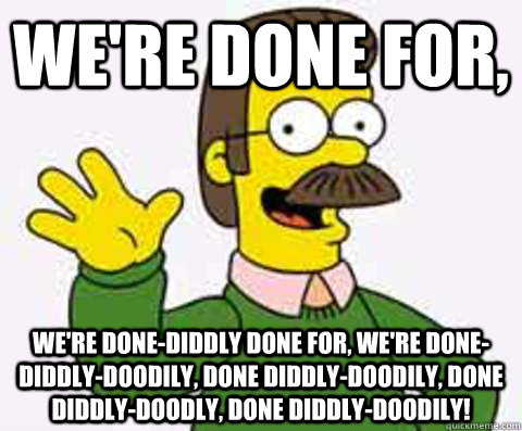 we're done for, we're done-diddly done for, we're done-diddly-doodily, done diddly-doodily, done diddly-doodly, done diddly-doodily! - we're done for, we're done-diddly done for, we're done-diddly-doodily, done diddly-doodily, done diddly-doodly, done diddly-doodily!  Misc