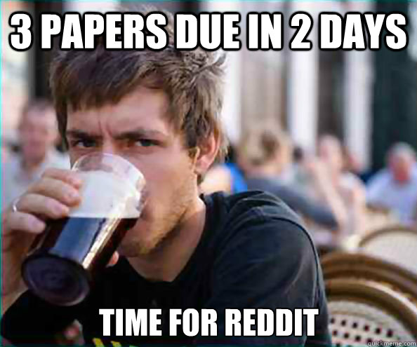 3 papers due in 2 days time for reddit  Lazy College Senior