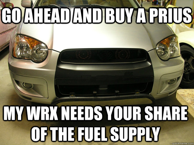 Go ahead and buy a prius My Wrx needs your share of the fuel supply  