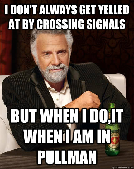 I don't always get yelled at by crossing signals but when I do,it when i am in pullman  The Most Interesting Man In The World