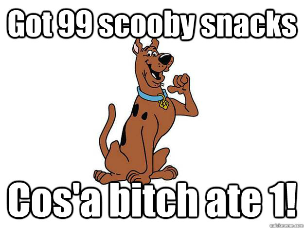 Got 99 scooby snacks Cos'a bitch ate 1!  